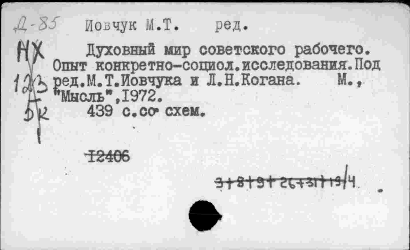 ﻿Д'Зй' Иовчук М.Т. ред.
HY Духовный мир советского рабочего.
у Опыт конкретно-социол.исследования.Под М'к ред.М.Т.Иовчука и Л.Н.Когана. М., * дХГ "Мысль", 1972.
Ар 439 с.со* схем.
Ï2466
г^згм/ч.